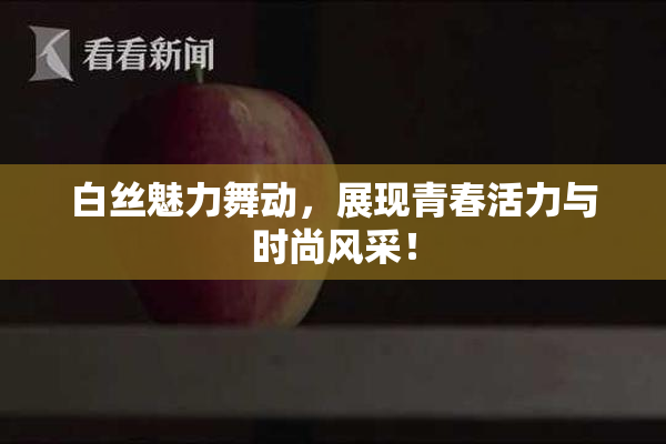 白丝魅力舞动，展现青春活力与时尚风采！