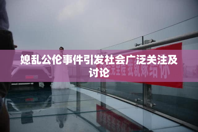 媳乱公伦事件引发社会广泛关注及讨论