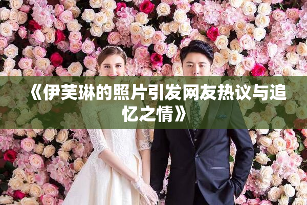 《伊芙琳的照片引发网友热议与追忆之情》