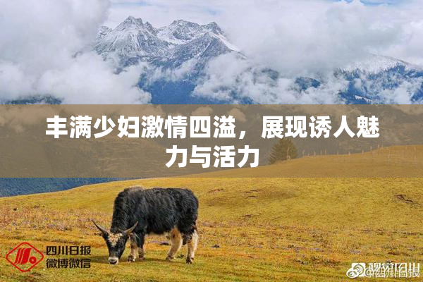 丰满少妇激情四溢，展现诱人魅力与活力