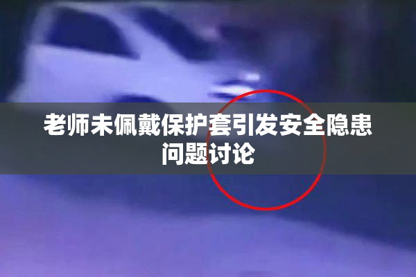 老师未佩戴保护套引发安全隐患问题讨论