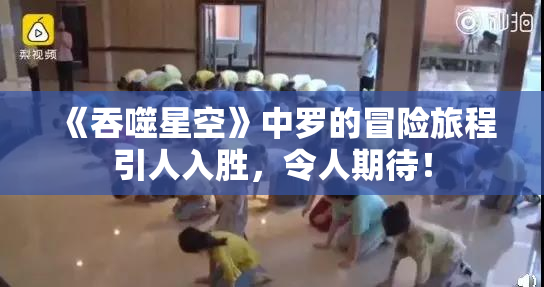 《吞噬星空》中罗的冒险旅程引人入胜，令人期待！