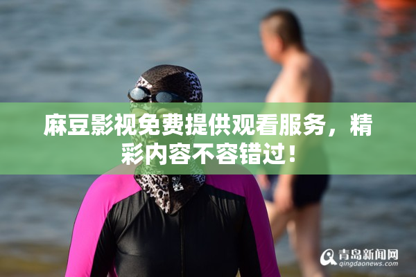 麻豆影视免费提供观看服务，精彩内容不容错过！