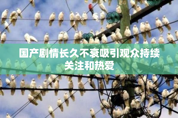 国产剧情长久不衰吸引观众持续关注和热爱
