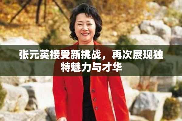 张元英接受新挑战，再次展现独特魅力与才华