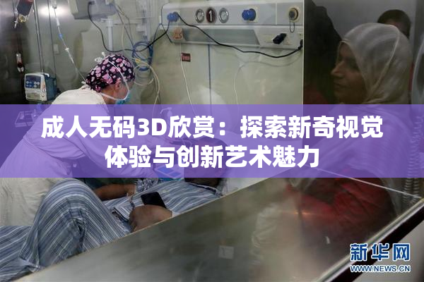 成人无码3D欣赏：探索新奇视觉体验与创新艺术魅力