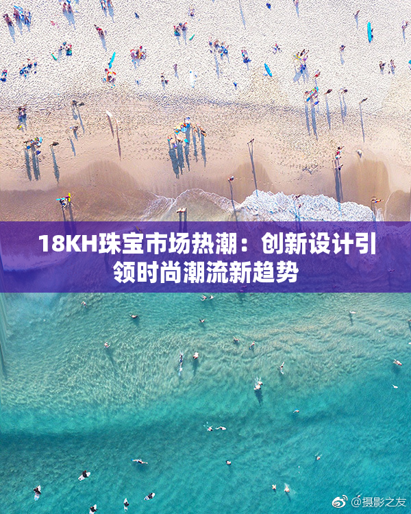 18KH珠宝市场热潮：创新设计引领时尚潮流新趋势