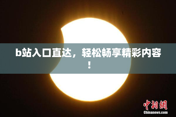 b站入口直达，轻松畅享精彩内容！