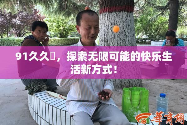 91久久擼，探索无限可能的快乐生活新方式！