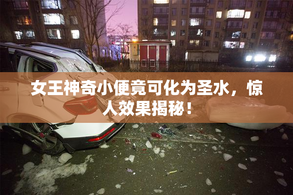 女王神奇小便竟可化为圣水，惊人效果揭秘！