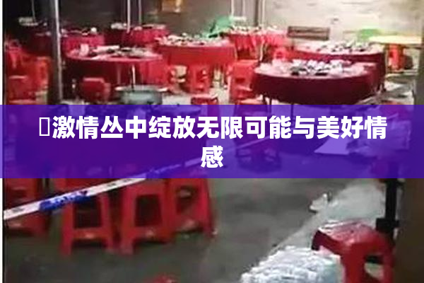 巜激情丛中绽放无限可能与美好情感