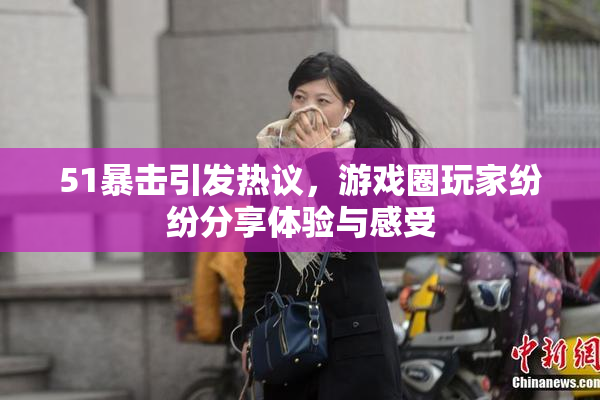 51暴击引发热议，游戏圈玩家纷纷分享体验与感受