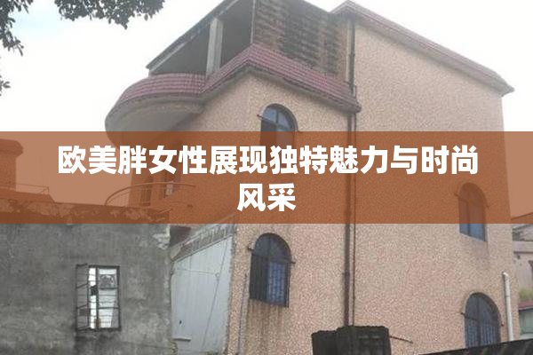 欧美胖女性展现独特魅力与时尚风采