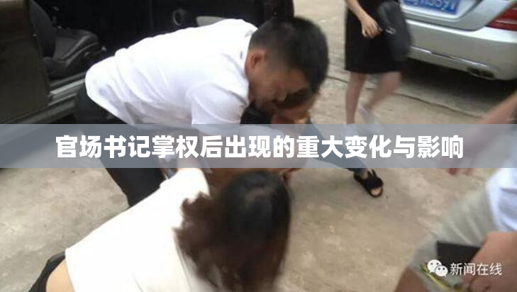 官场书记掌权后出现的重大变化与影响