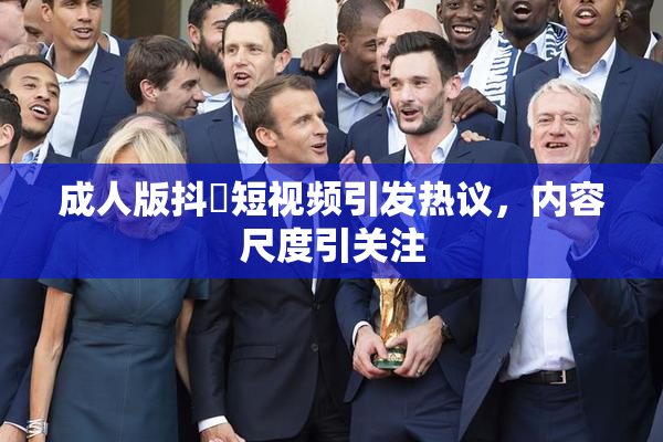 成人版抖抈短视频引发热议，内容尺度引关注