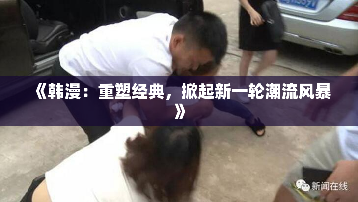 《韩漫：重塑经典，掀起新一轮潮流风暴》