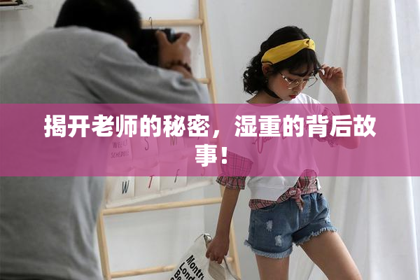 揭开老师的秘密，湿重的背后故事！