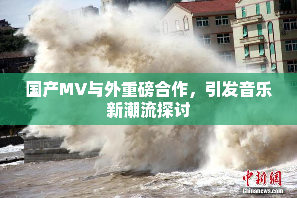 国产MV与外重磅合作，引发音乐新潮流探讨