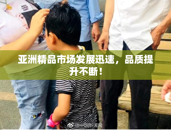 亚洲精品市场发展迅速，品质提升不断！