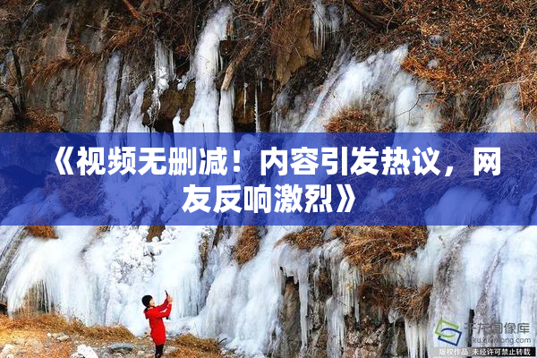 《视频无删减！内容引发热议，网友反响激烈》