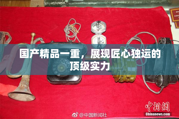 国产精品一重，展现匠心独运的顶级实力