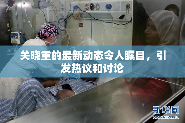 关晓重的最新动态令人瞩目，引发热议和讨论