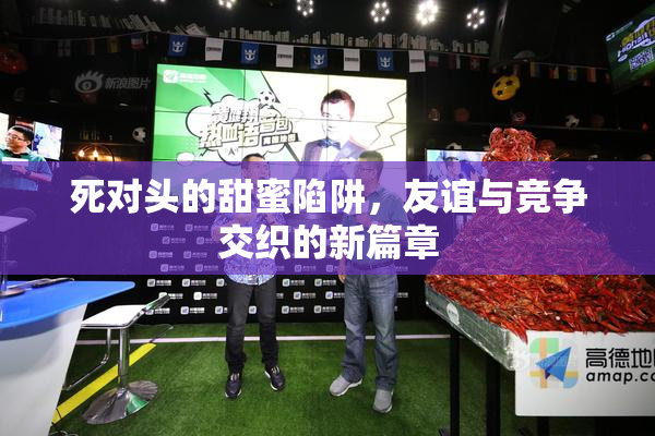 死对头的甜蜜陷阱，友谊与竞争交织的新篇章