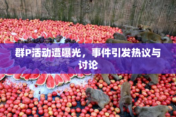 群P活动遭曝光，事件引发热议与讨论