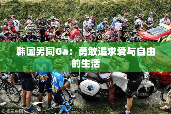 韩国男同Ga：勇敢追求爱与自由的生活