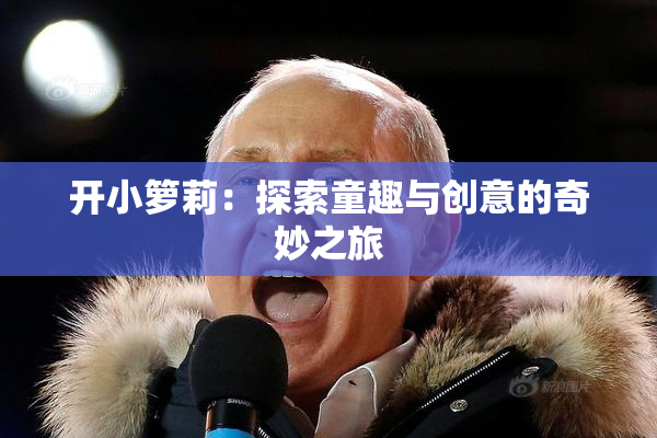 开小箩莉：探索童趣与创意的奇妙之旅