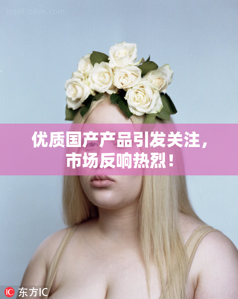 优质国产产品引发关注，市场反响热烈！
