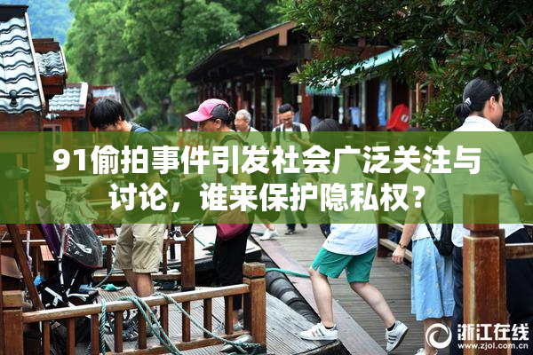 91偷拍事件引发社会广泛关注与讨论，谁来保护隐私权？