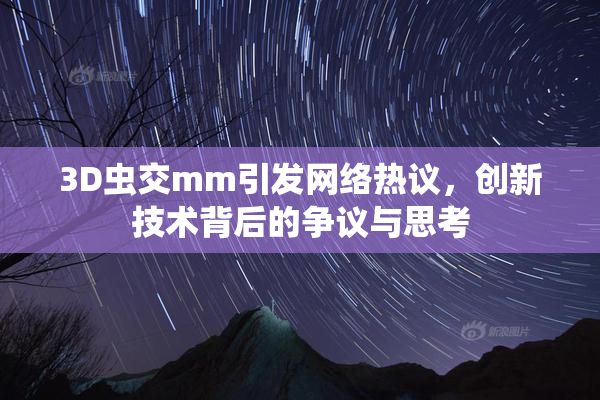 3D虫交mm引发网络热议，创新技术背后的争议与思考