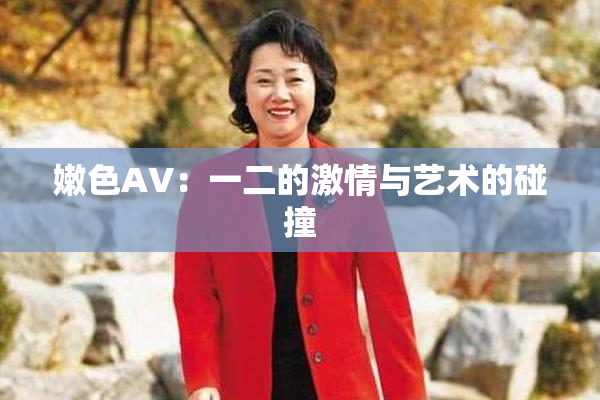 嫩色AV：一二的激情与艺术的碰撞