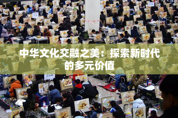 中华文化交融之美：探索新时代的多元价值