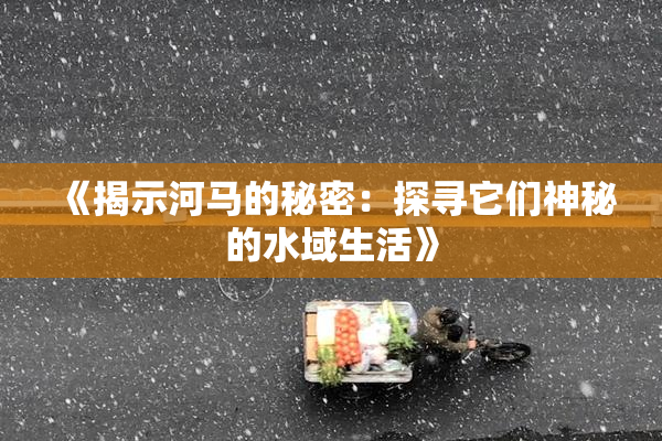 《揭示河马的秘密：探寻它们神秘的水域生活》