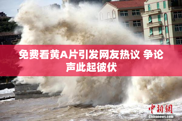 免费看黄A片引发网友热议 争论声此起彼伏