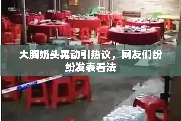 大胸奶头晃动引热议，网友们纷纷发表看法