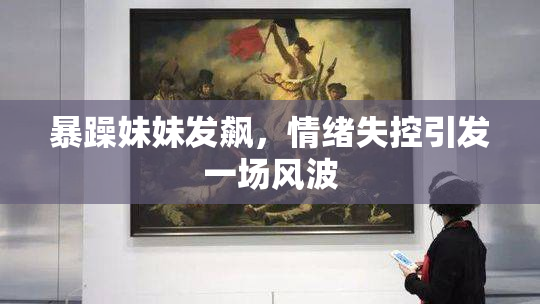 暴躁妹妹发飙，情绪失控引发一场风波