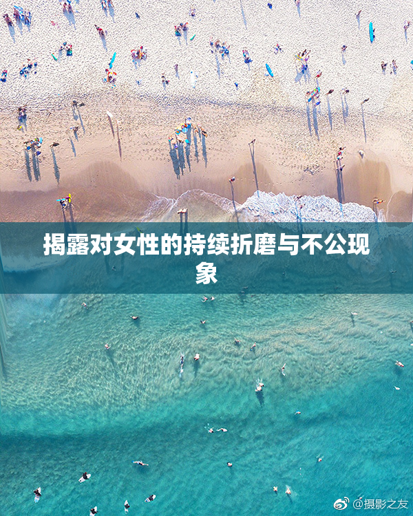揭露对女性的持续折磨与不公现象