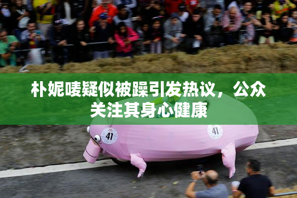 朴妮唛疑似被躁引发热议，公众关注其身心健康