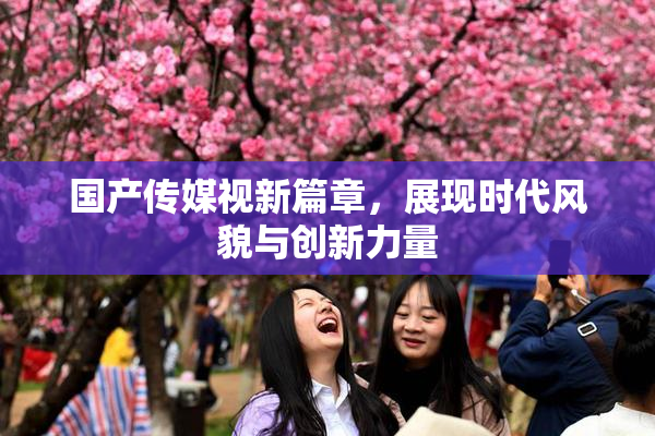 国产传媒视新篇章，展现时代风貌与创新力量