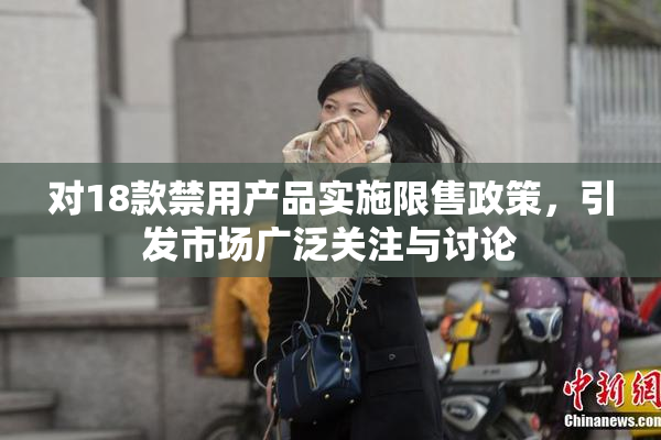 对18款禁用产品实施限售政策，引发市场广泛关注与讨论