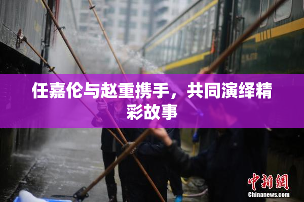 任嘉伦与赵重携手，共同演绎精彩故事