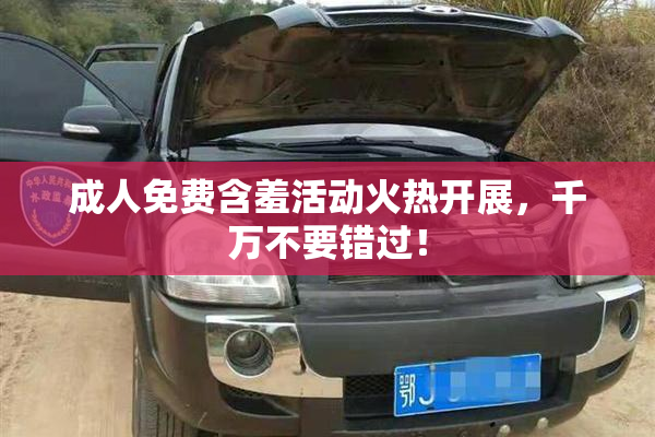 成人免费含羞活动火热开展，千万不要错过！