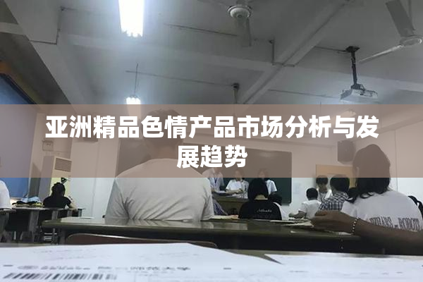 亚洲精品色情产品市场分析与发展趋势