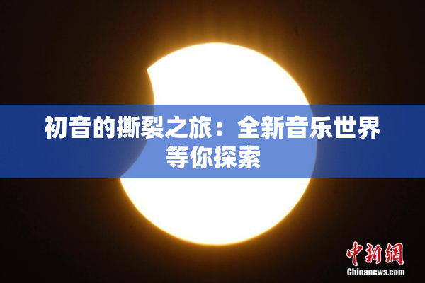 初音的撕裂之旅：全新音乐世界等你探索