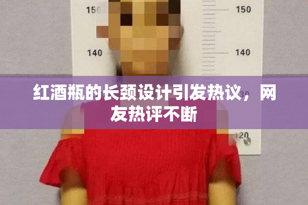 红酒瓶的长颈设计引发热议，网友热评不断