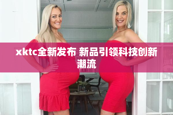 xktc全新发布 新品引领科技创新潮流