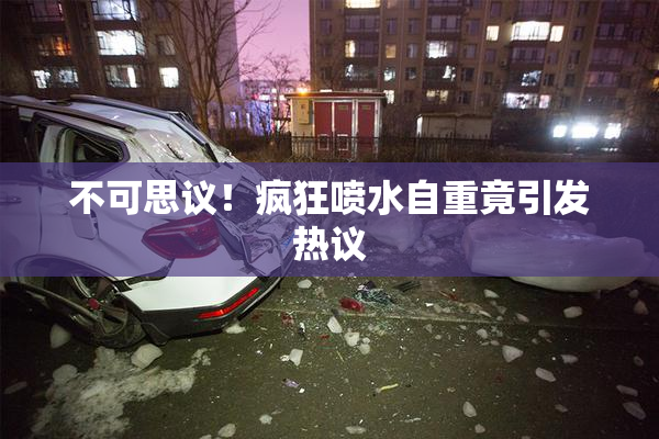 不可思议！疯狂喷水自重竟引发热议